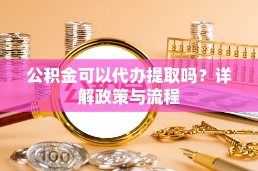 观音公积金可以代办提取吗？详解政策与流程