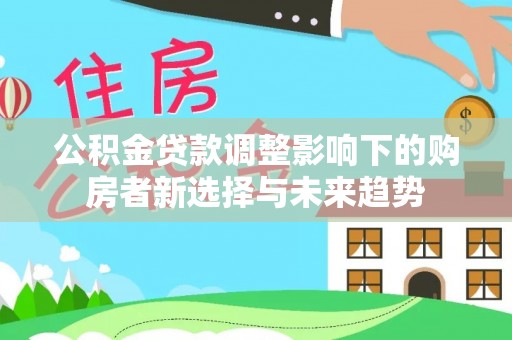观音公积金贷款调整影响下的购房者新选择与未来趋势