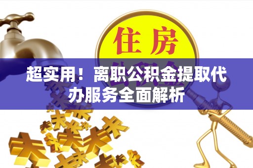 观音超实用！离职公积金提取代办服务全面解析