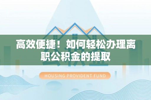 观音高效便捷！如何轻松办理离职公积金的提取