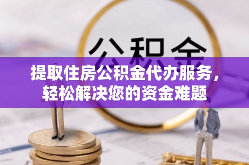 观音提取住房公积金代办服务，轻松解决您的资金难题
