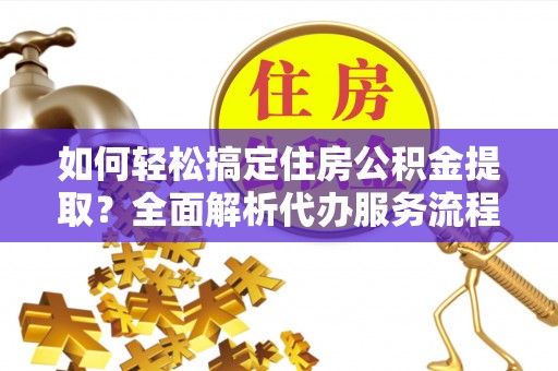 观音如何轻松搞定住房公积金提取？全面解析代办服务流程与优势