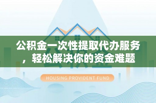 观音公积金一次性提取代办服务，轻松解决你的资金难题