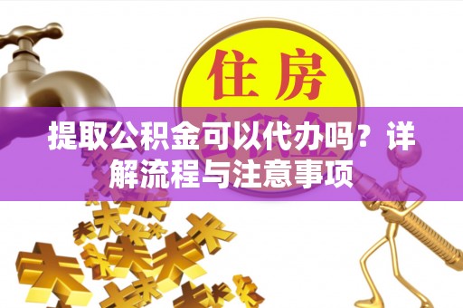观音提取公积金可以代办吗？详解流程与注意事项