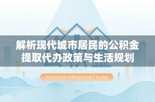 观音解析现代城市居民的公积金提取代办政策与生活规划