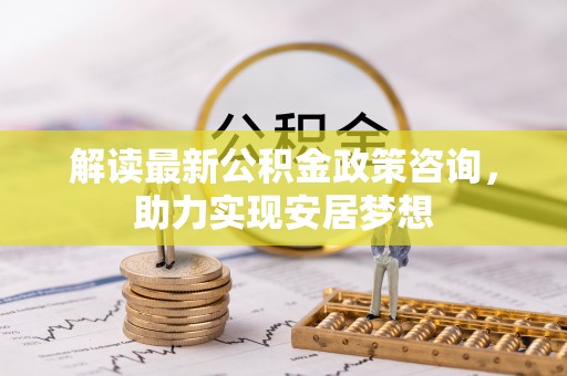 观音解读最新公积金政策咨询，助力实现安居梦想