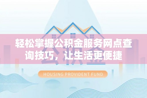 观音轻松掌握公积金服务网点查询技巧，让生活更便捷