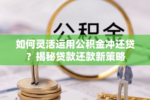 观音如何灵活运用公积金冲还贷？揭秘贷款还款新策略