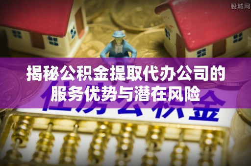 观音揭秘公积金提取代办公司的服务优势与潜在风险