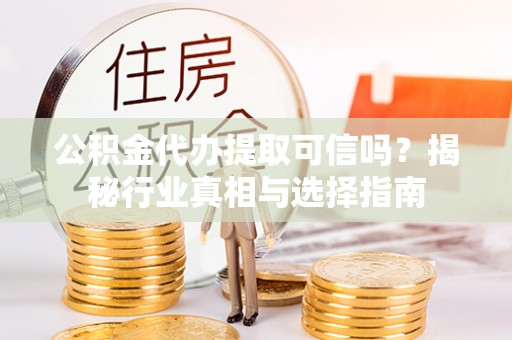 观音公积金代办提取可信吗？揭秘行业真相与选择指南