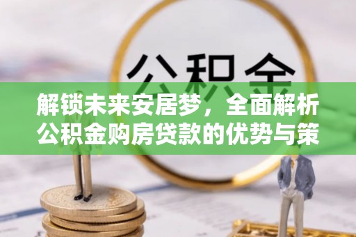观音解锁未来安居梦，全面解析公积金购房贷款的优势与策略