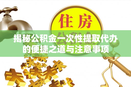 观音揭秘公积金一次性提取代办的便捷之道与注意事项
