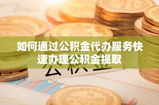 观音如何通过公积金代办服务快速办理公积金提取