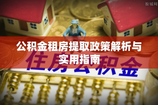 观音公积金租房提取政策解析与实用指南