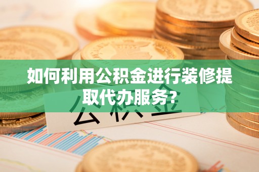 观音如何利用公积金进行装修提取代办服务？
