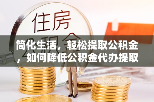 观音简化生活，轻松提取公积金，如何降低公积金代办提取的费用？