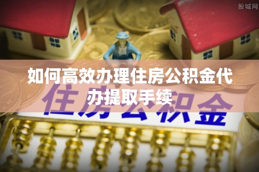 观音如何高效办理住房公积金代办提取手续