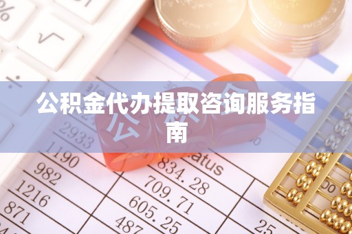 观音公积金代办提取咨询服务指南