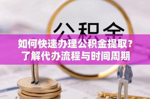 观音如何快速办理公积金提取？了解代办流程与时间周期