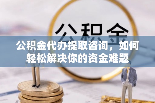 观音公积金代办提取咨询，如何轻松解决你的资金难题