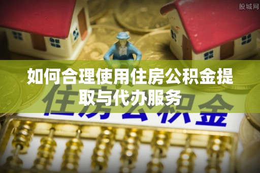 观音如何合理使用住房公积金提取与代办服务