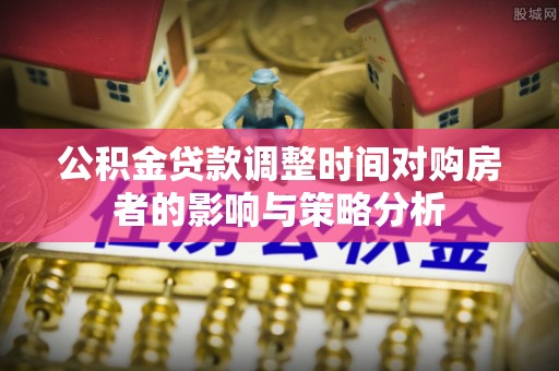 观音公积金贷款调整时间对购房者的影响与策略分析
