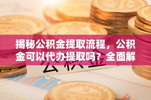 观音揭秘公积金提取流程，公积金可以代办提取吗？全面解析与操作指南