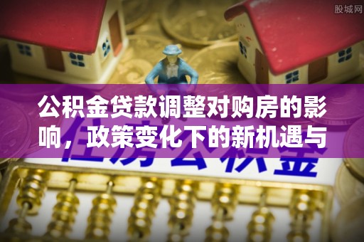观音公积金贷款调整对购房的影响，政策变化下的新机遇与挑战