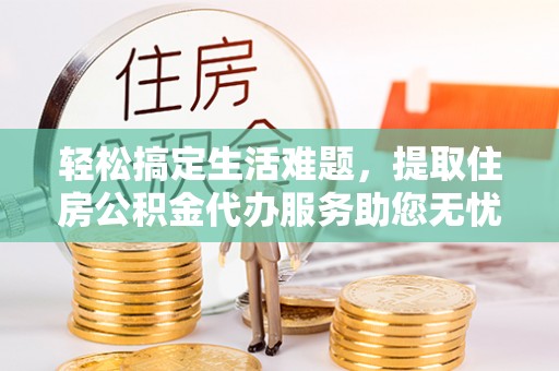 观音轻松搞定生活难题，提取住房公积金代办服务助您无忧理财