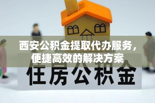 观音西安公积金提取代办服务，便捷高效的解决方案