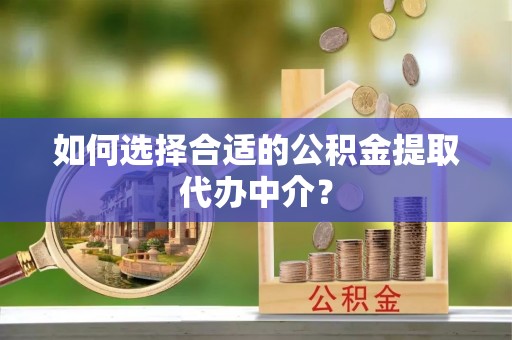 观音如何选择合适的公积金提取代办中介？