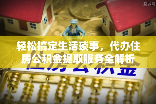 观音轻松搞定生活琐事，代办住房公积金提取服务全解析