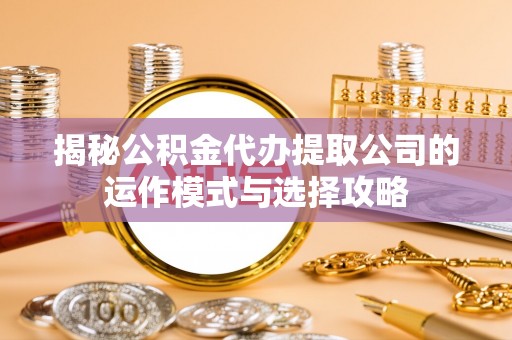 观音揭秘公积金代办提取公司的运作模式与选择攻略