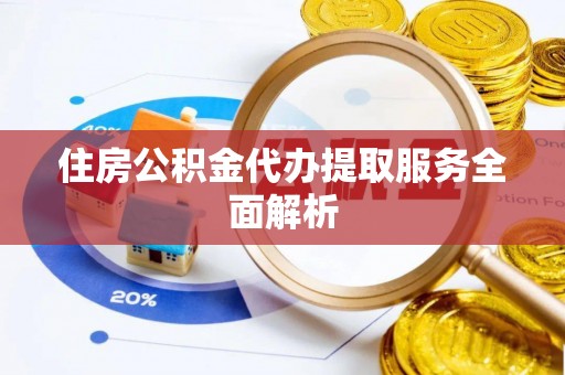 观音住房公积金代办提取服务全面解析