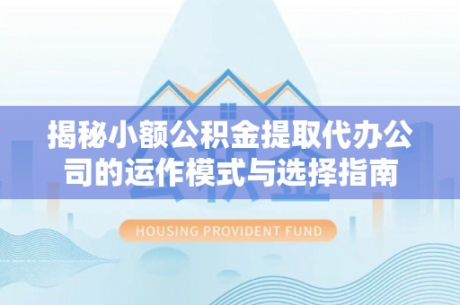 观音揭秘小额公积金提取代办公司的运作模式与选择指南