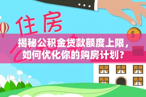 观音揭秘公积金贷款额度上限，如何优化你的购房计划？