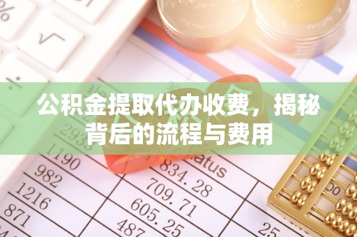 观音公积金提取代办收费，揭秘背后的流程与费用