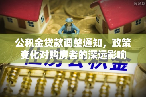 观音公积金贷款调整通知，政策变化对购房者的深远影响
