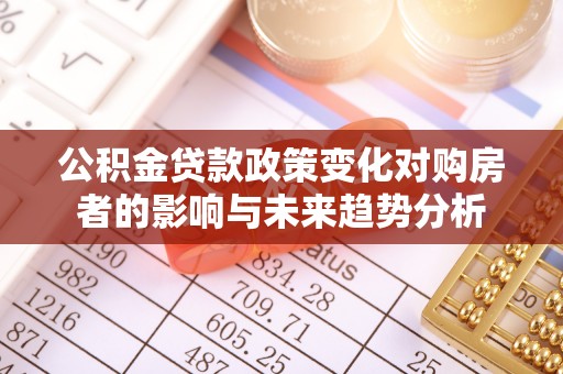 观音公积金贷款政策变化对购房者的影响与未来趋势分析