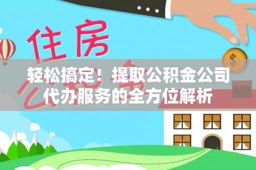 观音轻松搞定！提取公积金公司代办服务的全方位解析