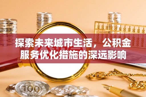 观音探索未来城市生活，公积金服务优化措施的深远影响