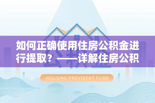 观音如何正确使用住房公积金进行提取？——详解住房公积金代办提取流程与注意事项