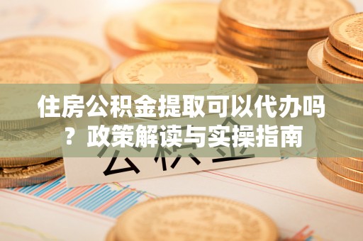 观音住房公积金提取可以代办吗？政策解读与实操指南