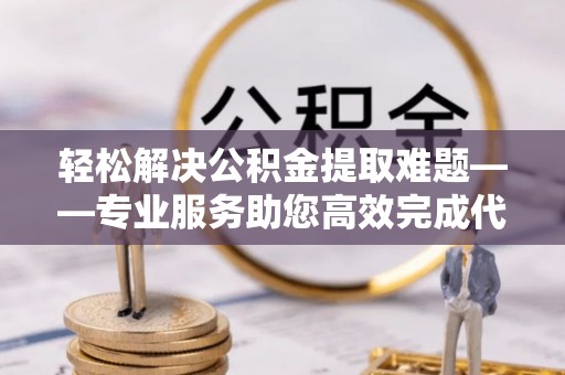 观音轻松解决公积金提取难题——专业服务助您高效完成代办公积金提取