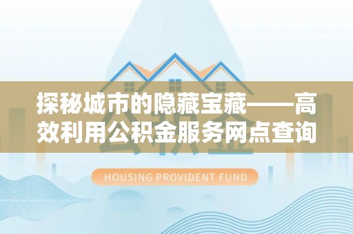观音探秘城市的隐藏宝藏——高效利用公积金服务网点查询提升生活品质