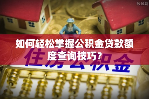 观音如何轻松掌握公积金贷款额度查询技巧？