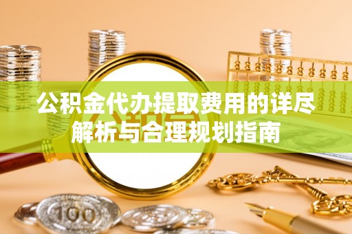 观音公积金代办提取费用的详尽解析与合理规划指南