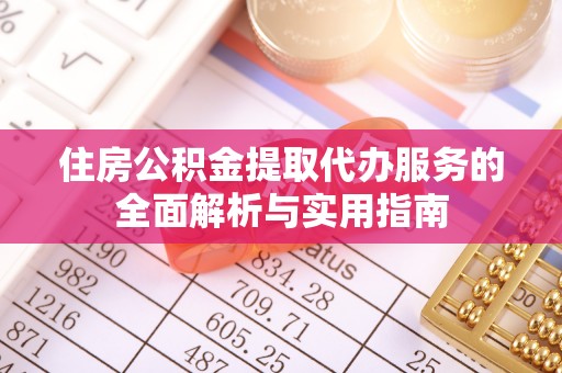 观音住房公积金提取代办服务的全面解析与实用指南