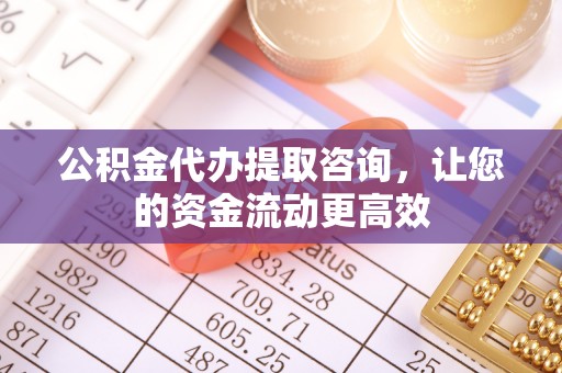 观音公积金代办提取咨询，让您的资金流动更高效