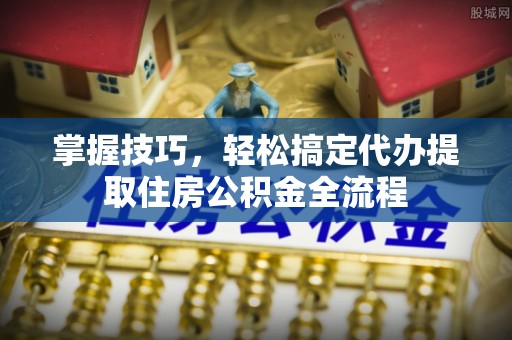 观音掌握技巧，轻松搞定代办提取住房公积金全流程